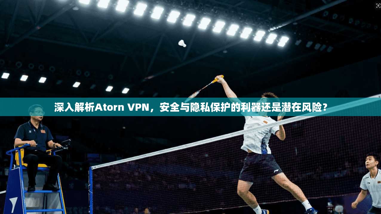 深入解析Atorn VPN，安全与隐私保护的利器还是潜在风险？