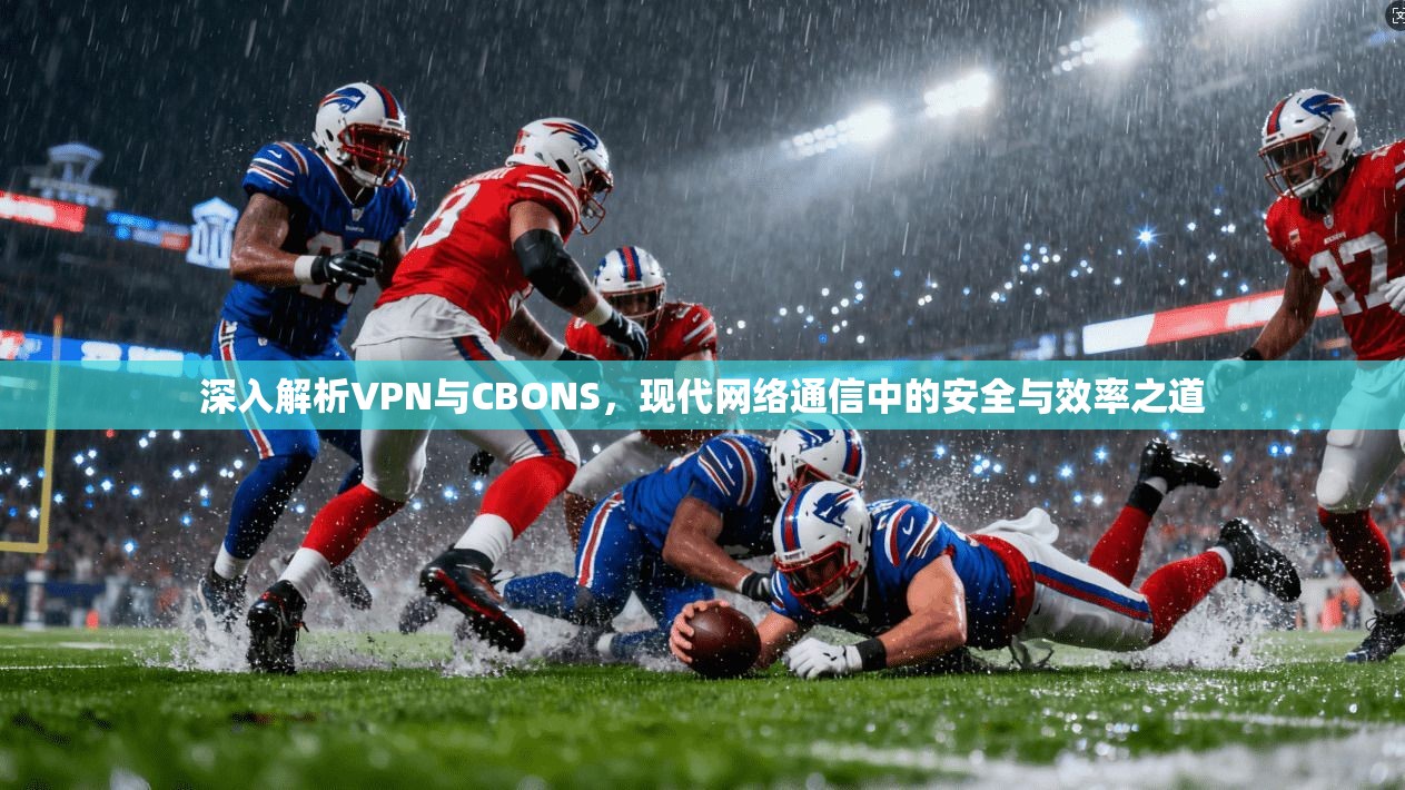 深入解析VPN与CBONS，现代网络通信中的安全与效率之道