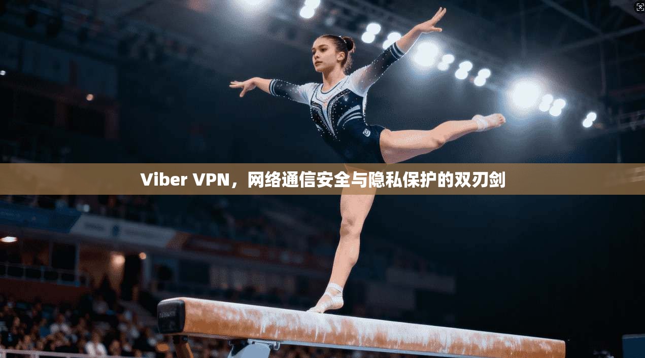 Viber VPN，网络通信安全与隐私保护的双刃剑