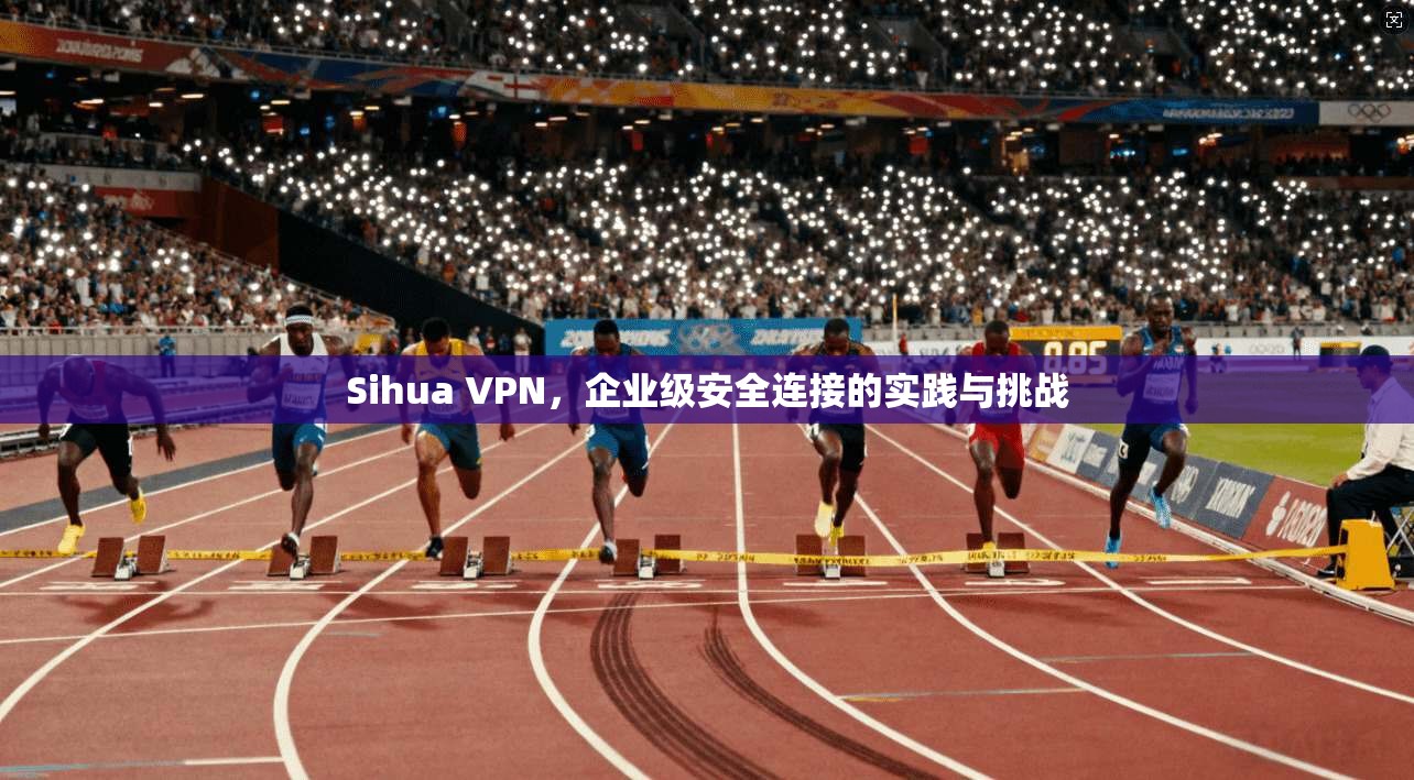 Sihua VPN，企业级安全连接的实践与挑战
