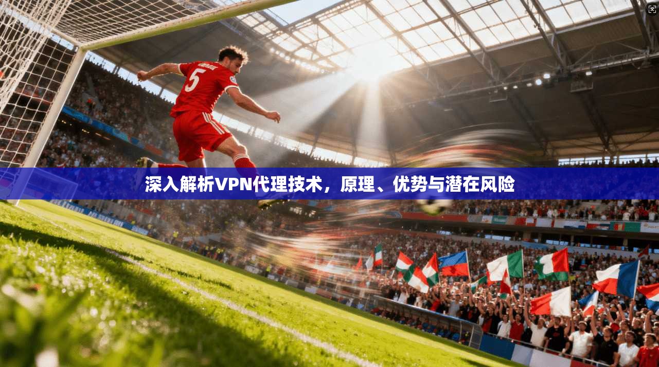 深入解析VPN代理技术，原理、优势与潜在风险