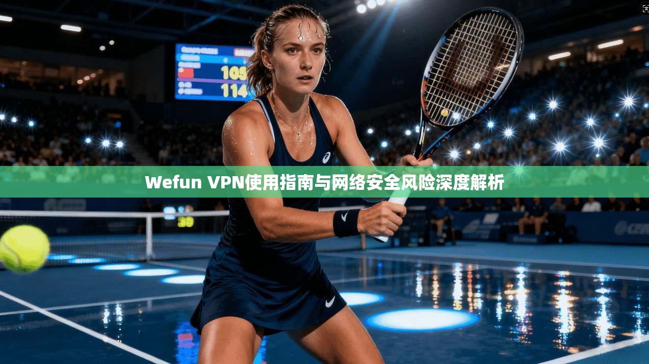 Wefun VPN使用指南与网络安全风险深度解析