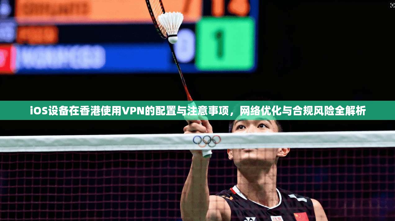 iOS设备在香港使用VPN的配置与注意事项，网络优化与合规风险全解析