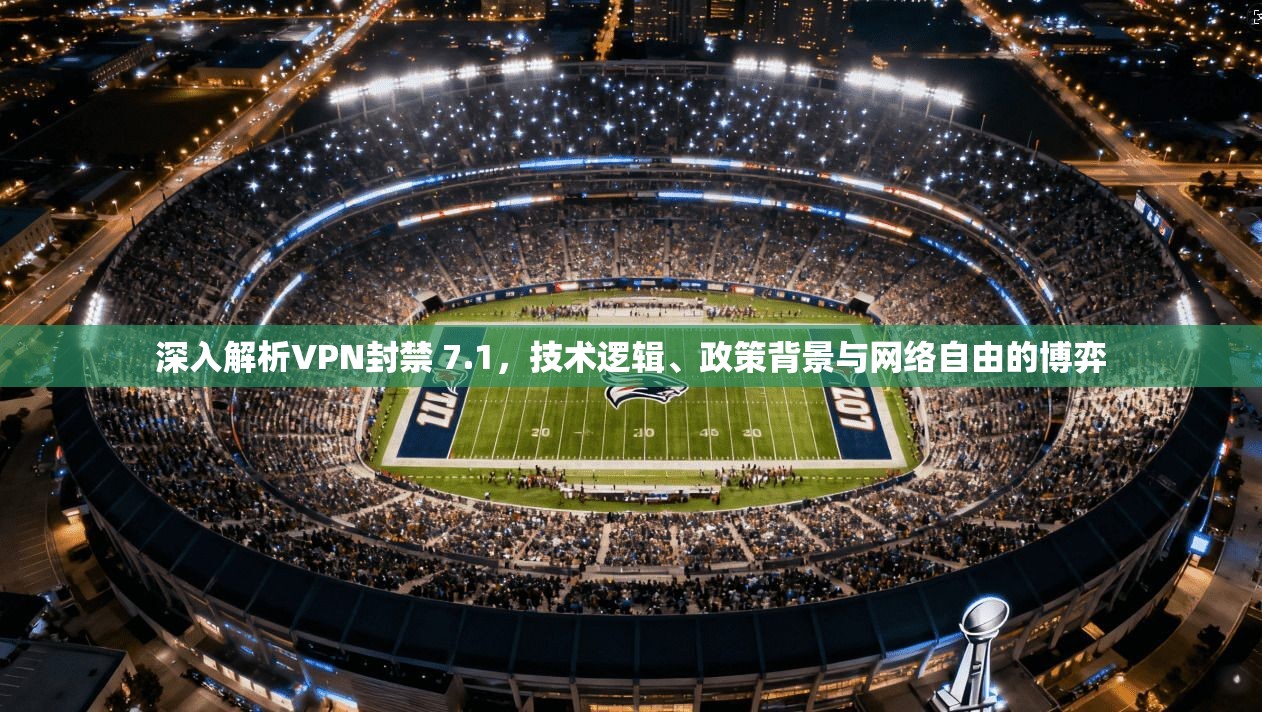 深入解析VPN封禁 7.1，技术逻辑、政策背景与网络自由的博弈