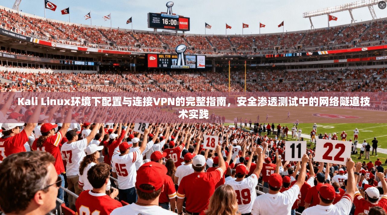 Kali Linux环境下配置与连接VPN的完整指南，安全渗透测试中的网络隧道技术实践
