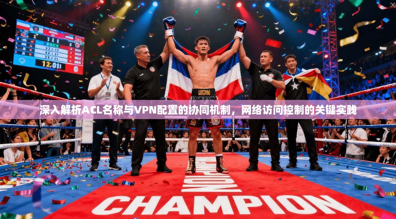 深入解析ACL名称与VPN配置的协同机制，网络访问控制的关键实践
