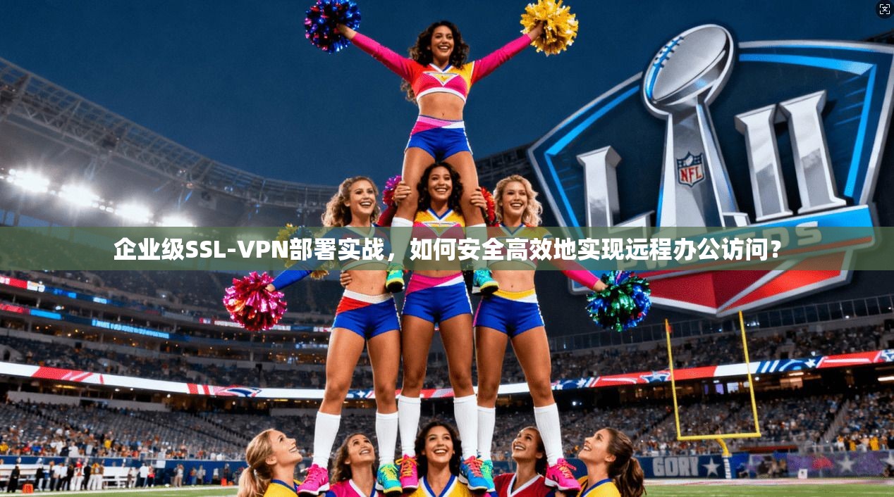 企业级SSL-VPN部署实战，如何安全高效地实现远程办公访问？