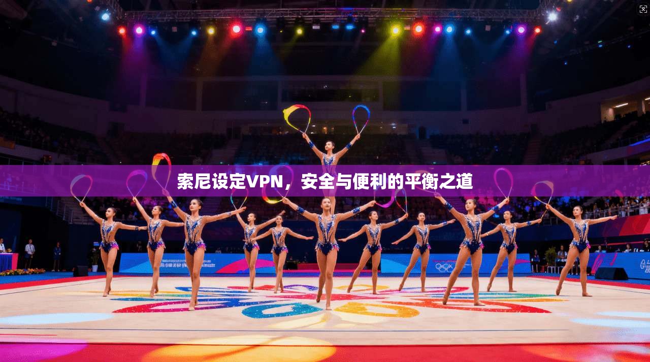 索尼设定VPN，安全与便利的平衡之道