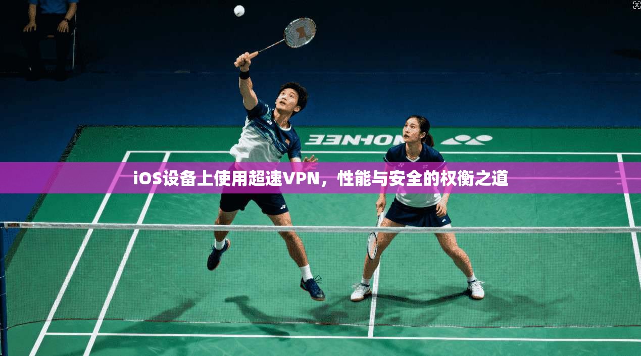 iOS设备上使用超速VPN，性能与安全的权衡之道