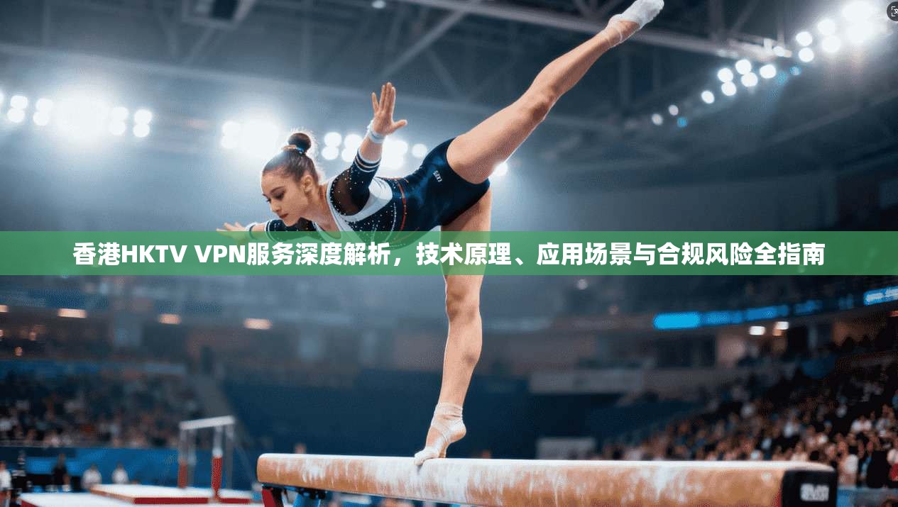 香港HKTV VPN服务深度解析，技术原理、应用场景与合规风险全指南