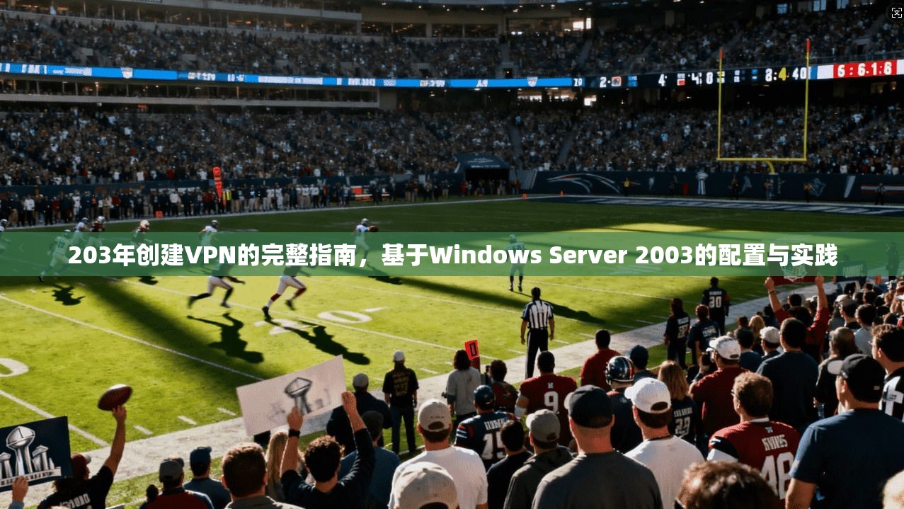 203年创建VPN的完整指南，基于Windows Server 2003的配置与实践