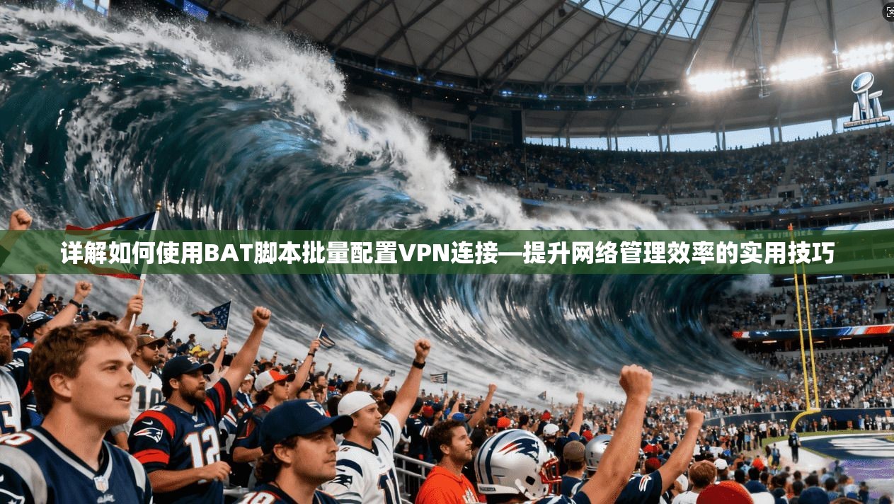 详解如何使用BAT脚本批量配置VPN连接—提升网络管理效率的实用技巧
