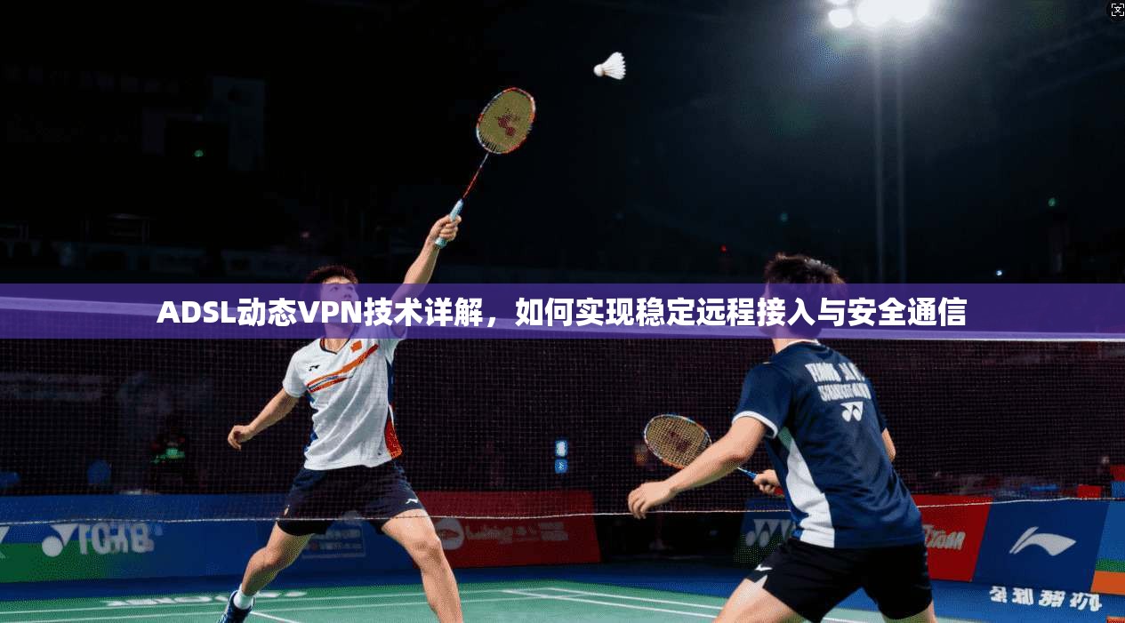 ADSL动态VPN技术详解，如何实现稳定远程接入与安全通信