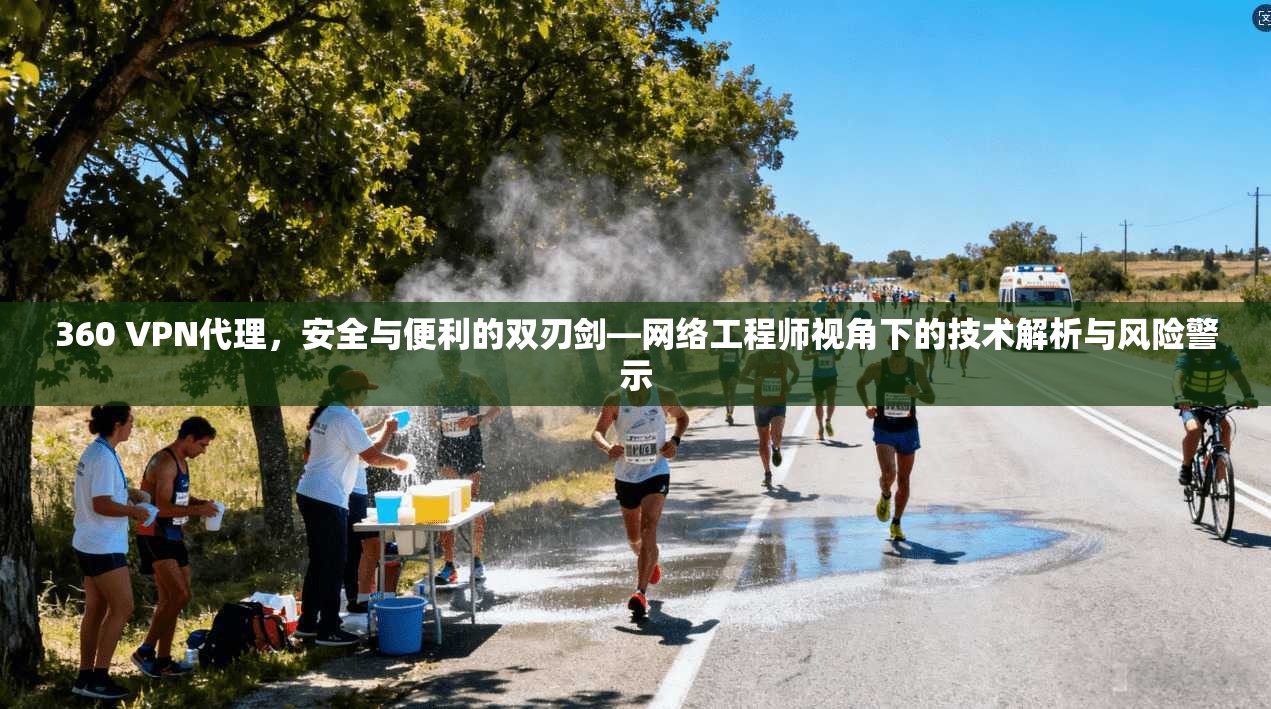 360 VPN代理，安全与便利的双刃剑—网络工程师视角下的技术解析与风险警示