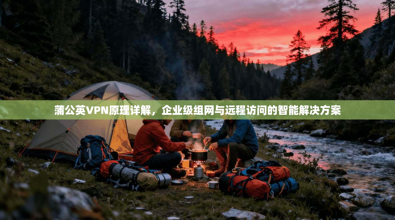 蒲公英VPN原理详解，企业级组网与远程访问的智能解决方案