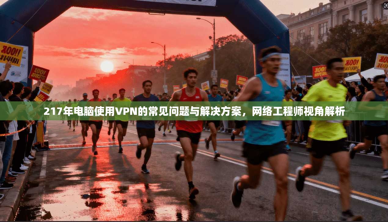 217年电脑使用VPN的常见问题与解决方案，网络工程师视角解析