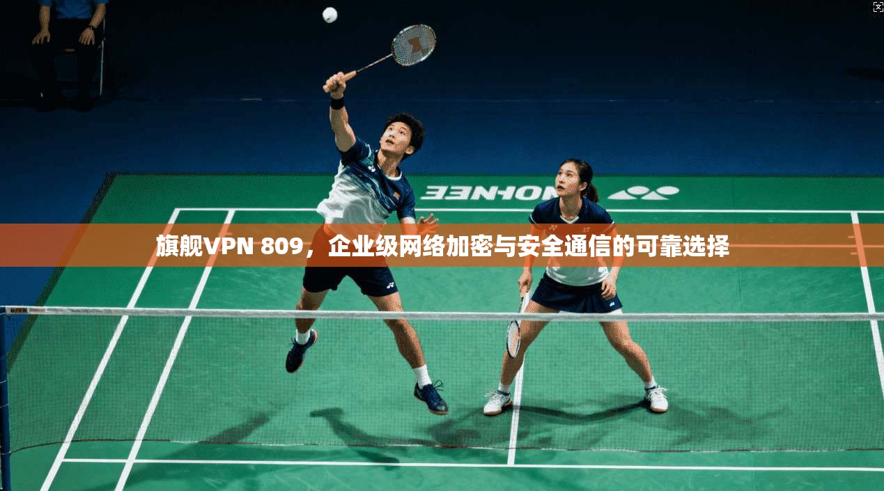 旗舰VPN 809，企业级网络加密与安全通信的可靠选择