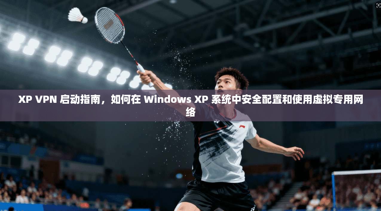 XP VPN 启动指南，如何在 Windows XP 系统中安全配置和使用虚拟专用网络