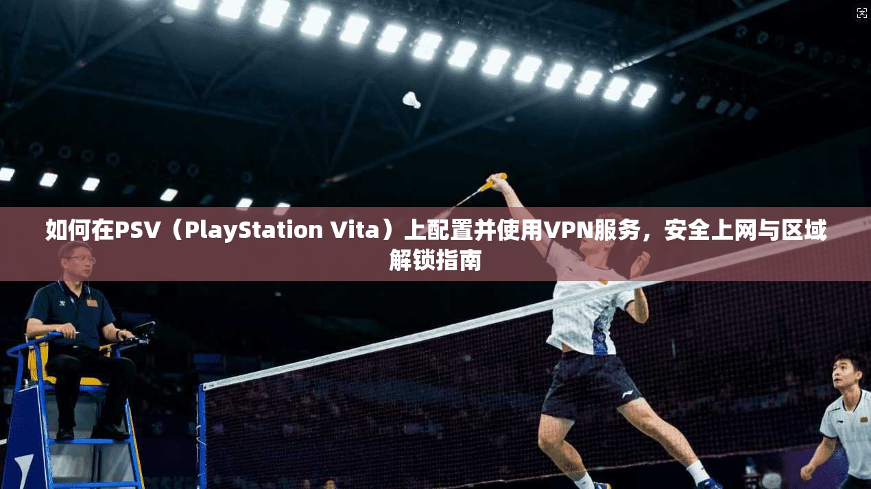 如何在PSV（PlayStation Vita）上配置并使用VPN服务，安全上网与区域解锁指南