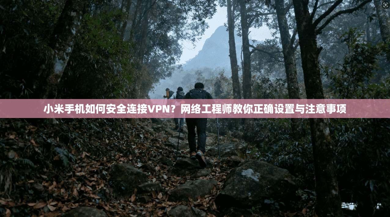 小米手机如何安全连接VPN？网络工程师教你正确设置与注意事项