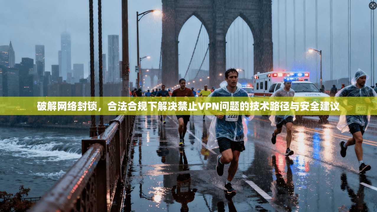破解网络封锁，合法合规下解决禁止VPN问题的技术路径与安全建议