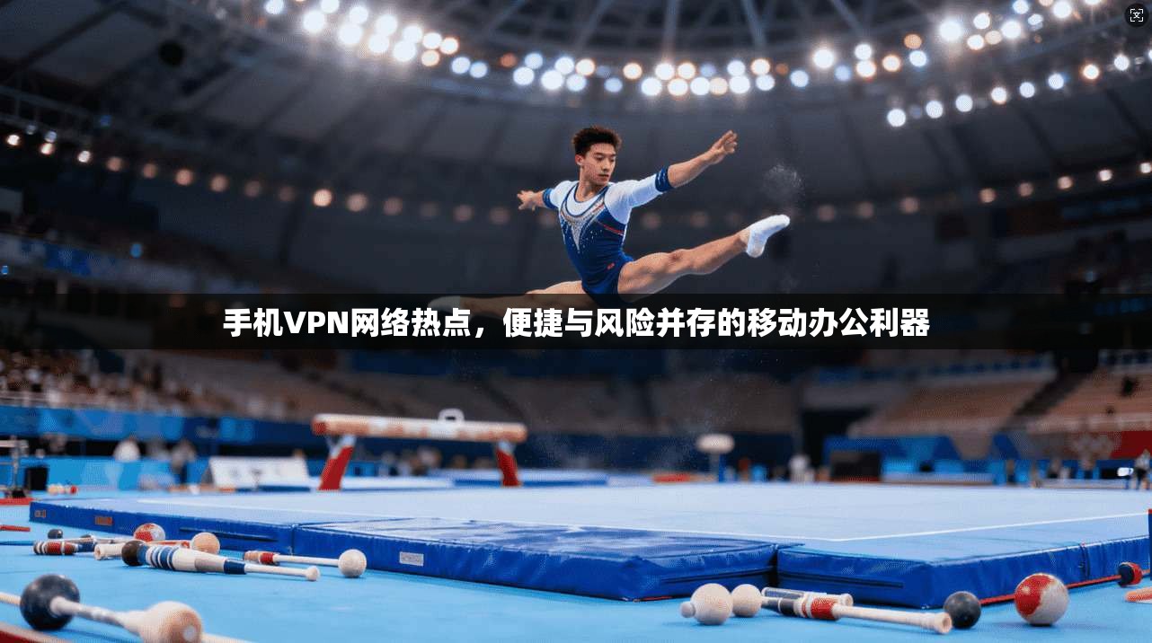 手机VPN网络热点，便捷与风险并存的移动办公利器