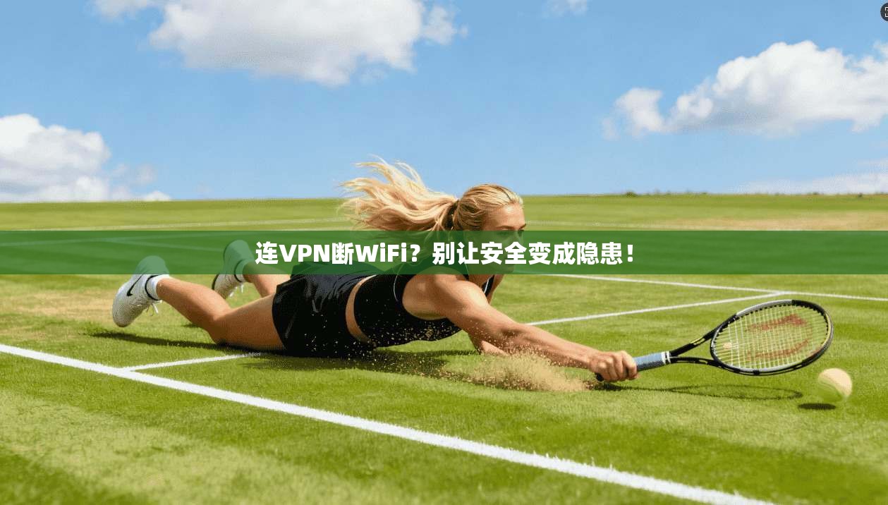 连VPN断WiFi？别让安全变成隐患！