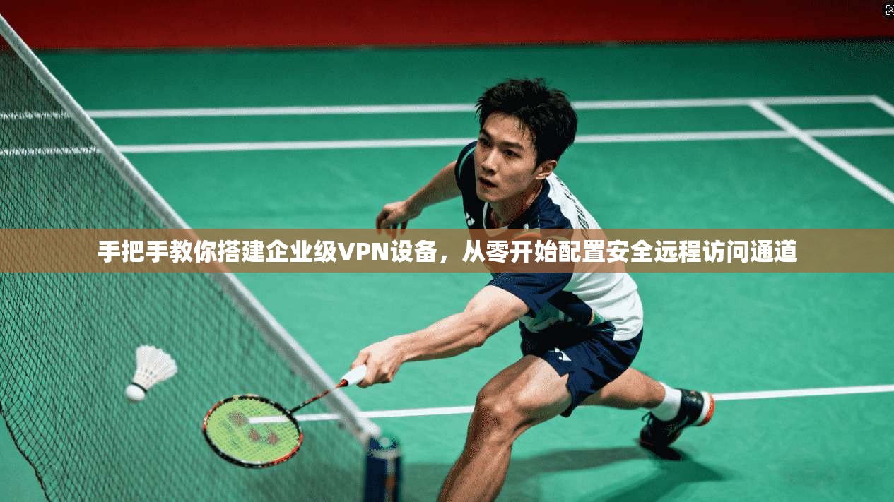 手把手教你搭建企业级VPN设备，从零开始配置安全远程访问通道