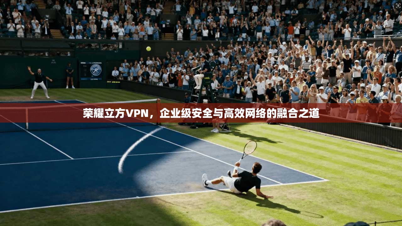 荣耀立方VPN，企业级安全与高效网络的融合之道