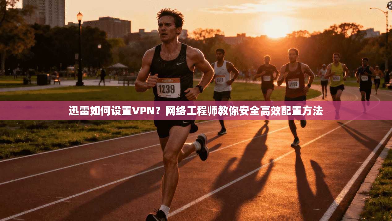 迅雷如何设置VPN？网络工程师教你安全高效配置方法