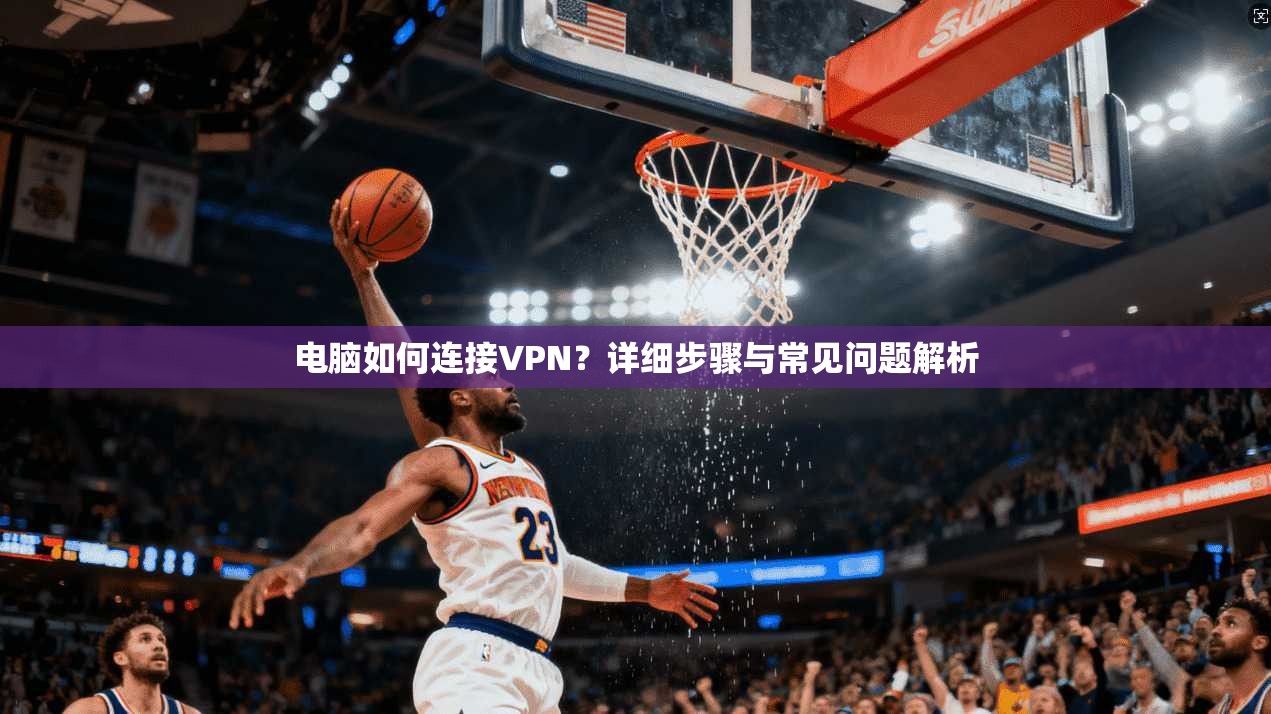 电脑如何连接VPN？详细步骤与常见问题解析