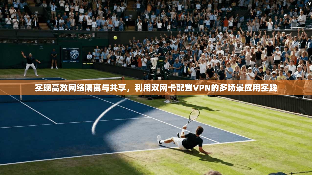实现高效网络隔离与共享，利用双网卡配置VPN的多场景应用实践