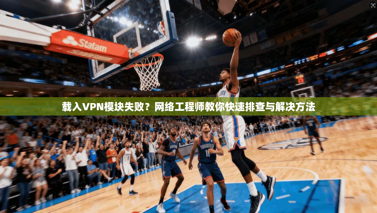 载入VPN模块失败？网络工程师教你快速排查与解决方法