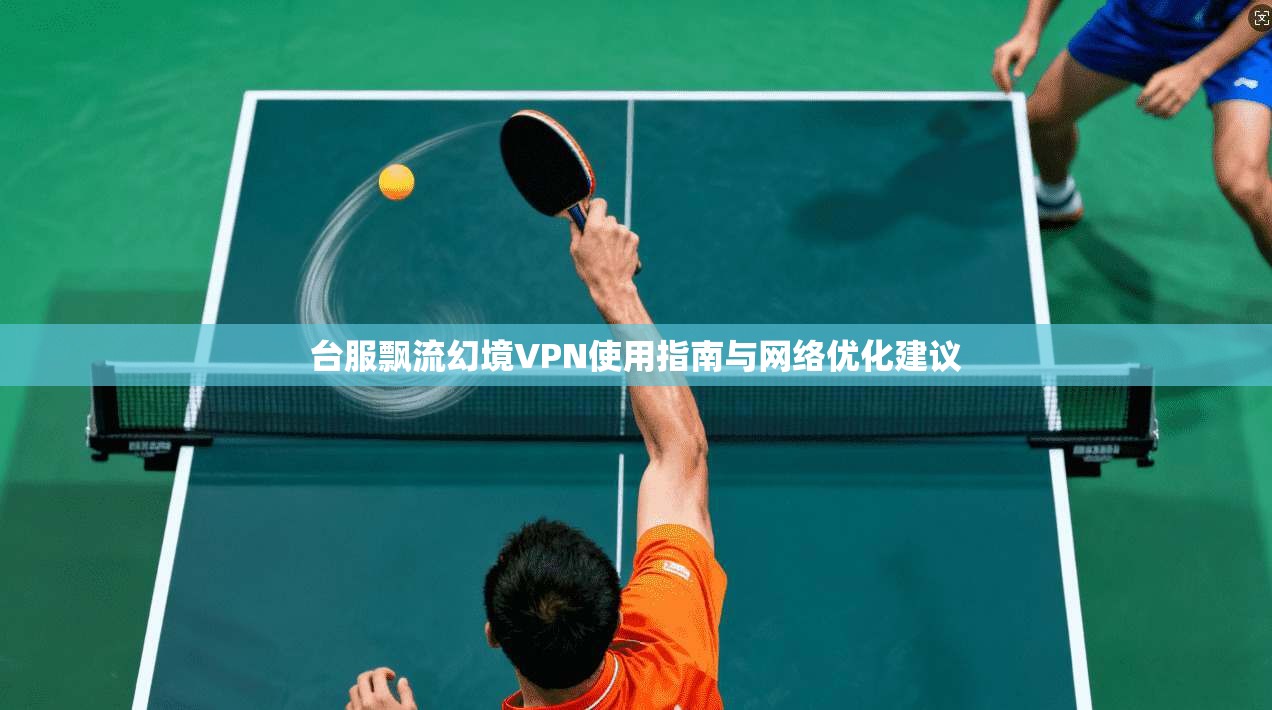 台服飘流幻境VPN使用指南与网络优化建议