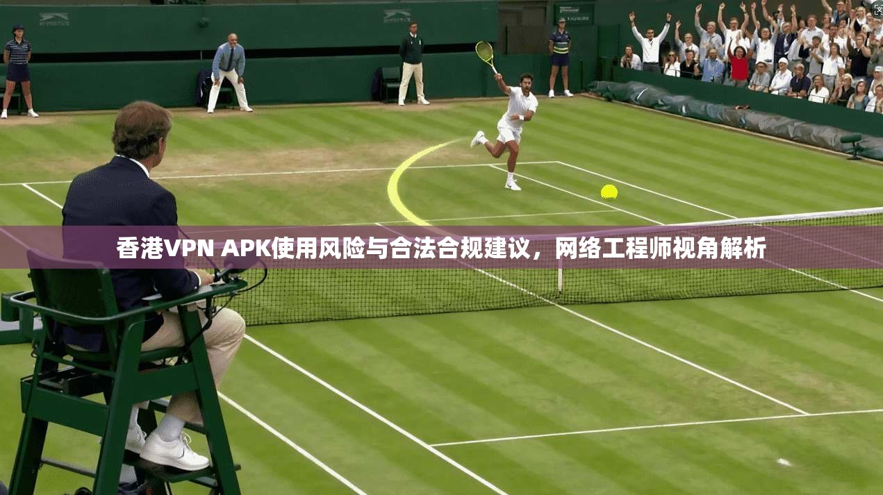 香港VPN APK使用风险与合法合规建议，网络工程师视角解析