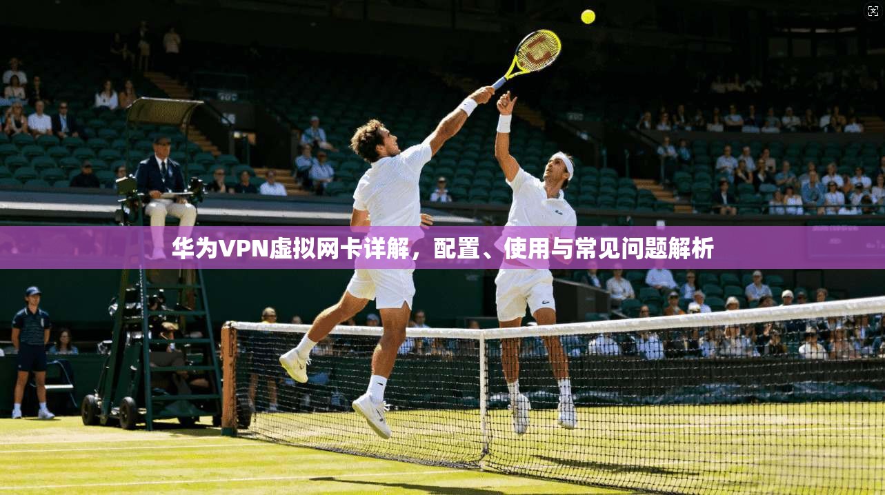 华为VPN虚拟网卡详解，配置、使用与常见问题解析