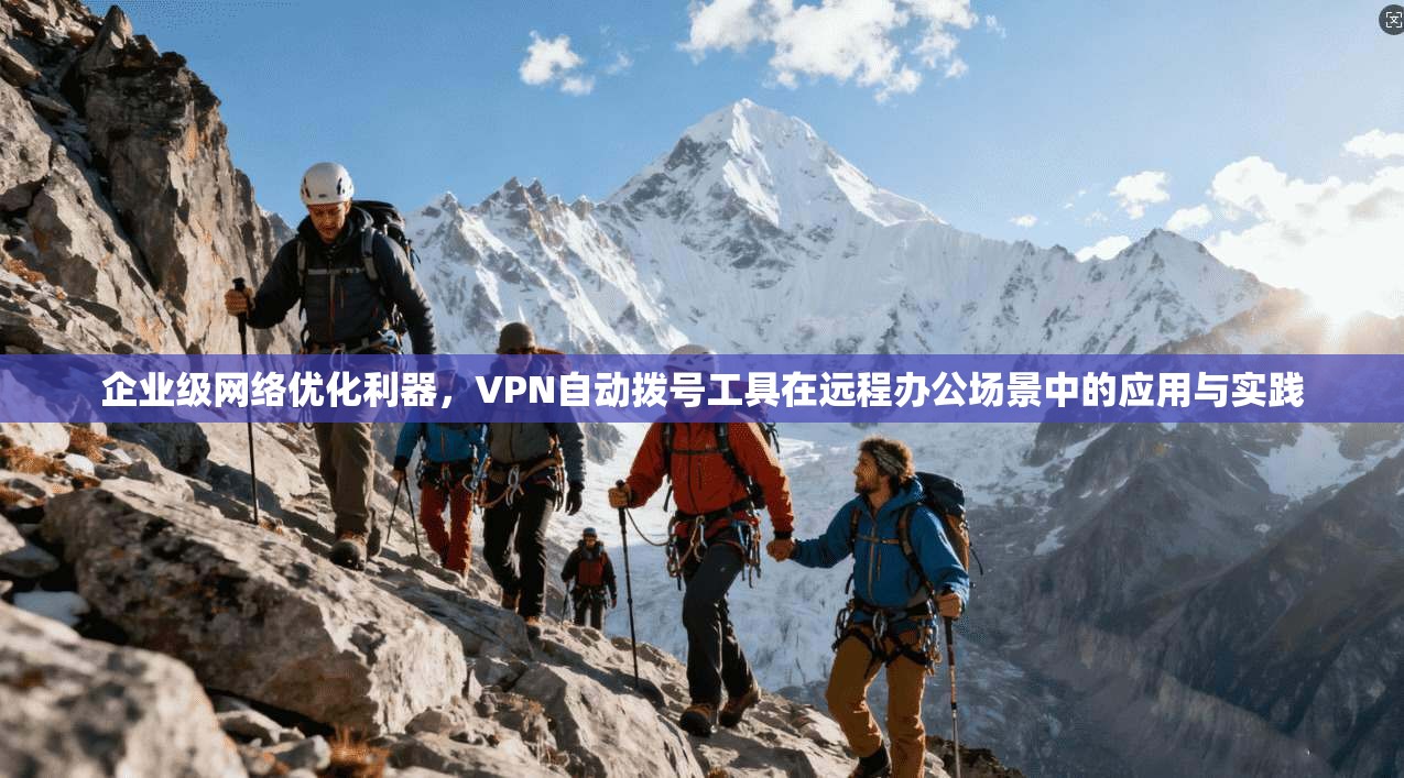 企业级网络优化利器，VPN自动拨号工具在远程办公场景中的应用与实践