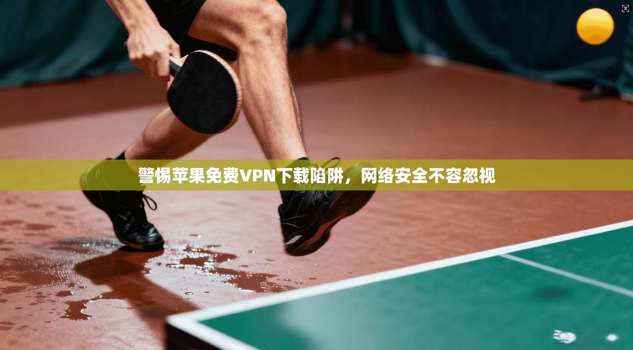 警惕苹果免费VPN下载陷阱，网络安全不容忽视