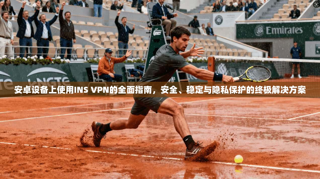 安卓设备上使用INS VPN的全面指南，安全、稳定与隐私保护的终极解决方案