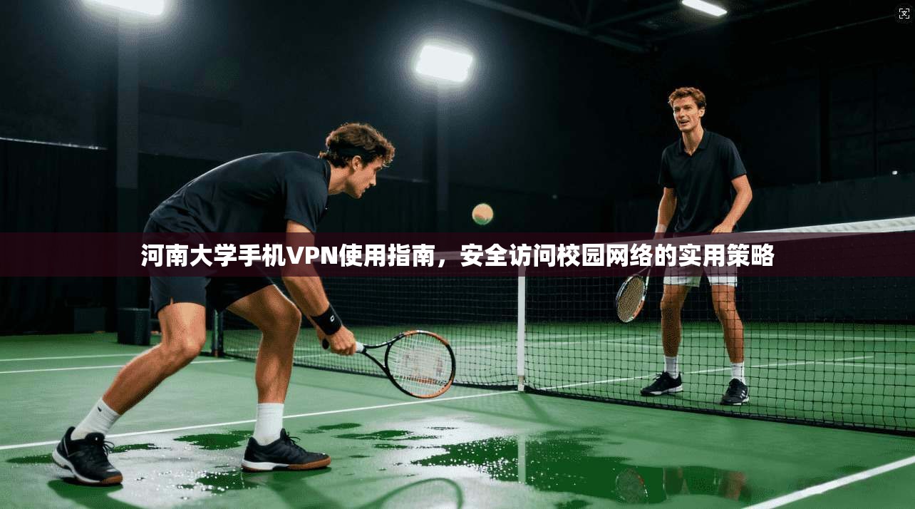 河南大学手机VPN使用指南，安全访问校园网络的实用策略