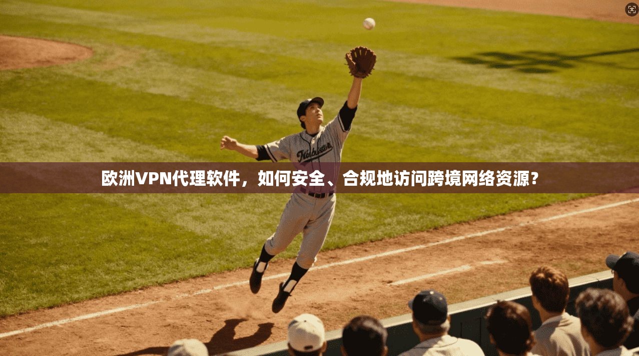 欧洲VPN代理软件，如何安全、合规地访问跨境网络资源？
