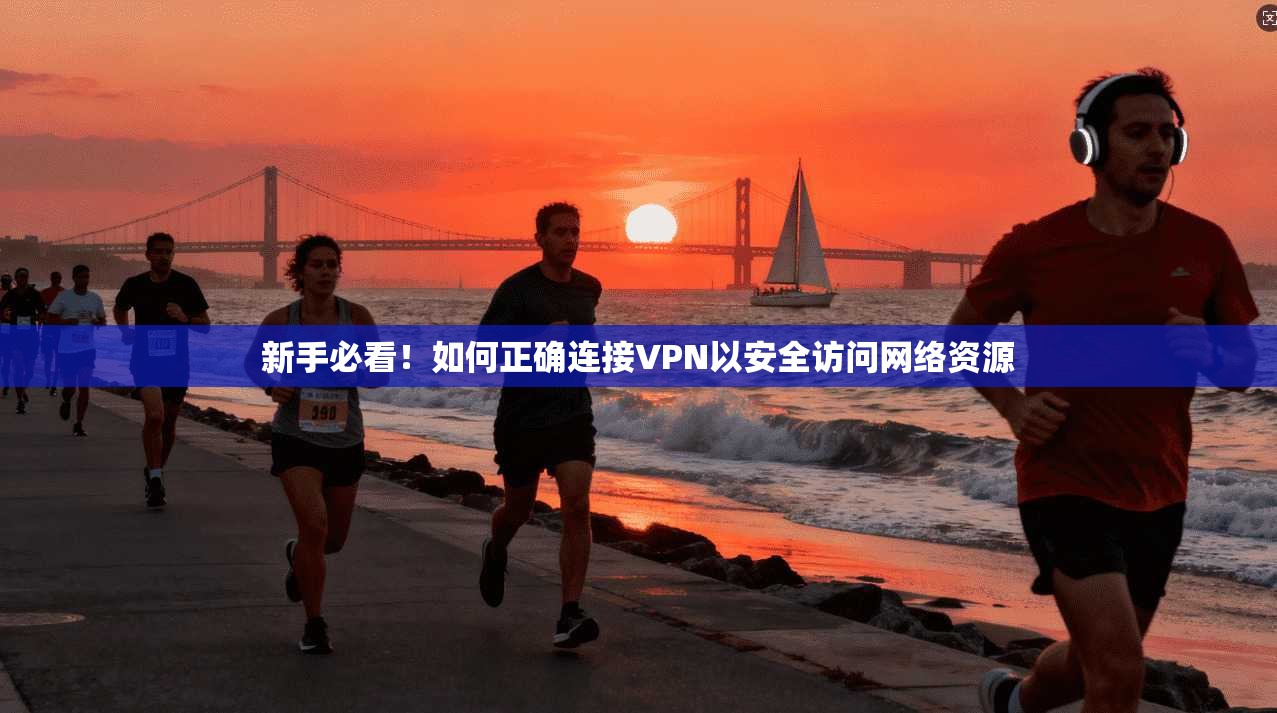 新手必看！如何正确连接VPN以安全访问网络资源