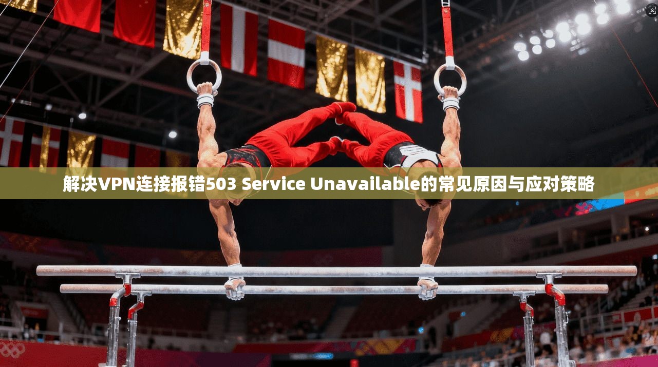 解决VPN连接报错503 Service Unavailable的常见原因与应对策略