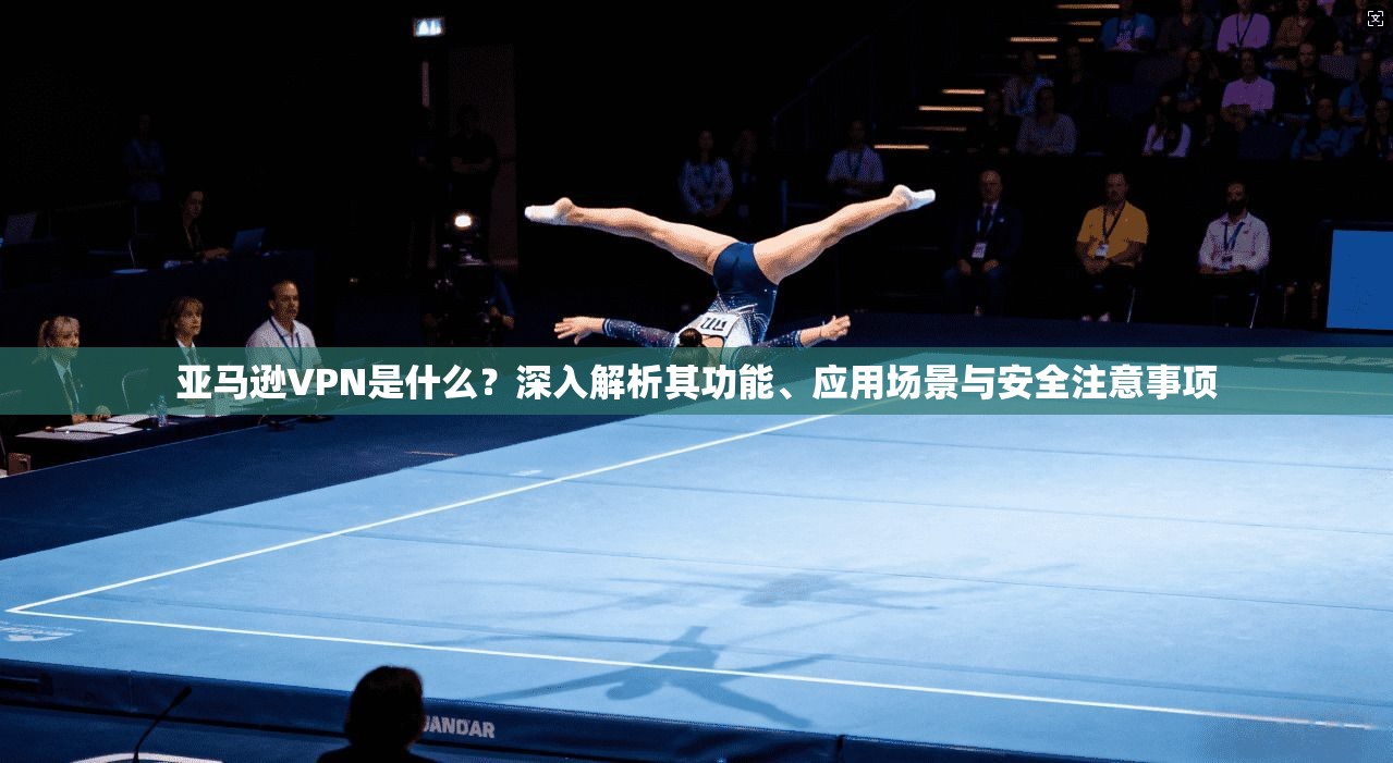 亚马逊VPN是什么？深入解析其功能、应用场景与安全注意事项