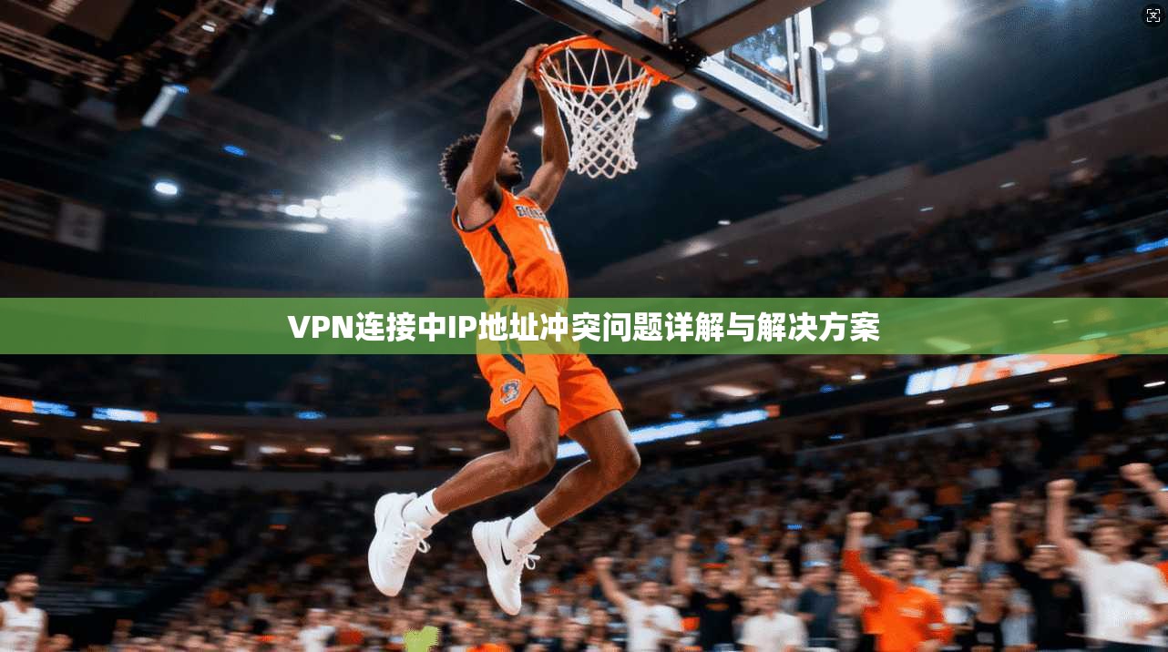 VPN连接中IP地址冲突问题详解与解决方案
