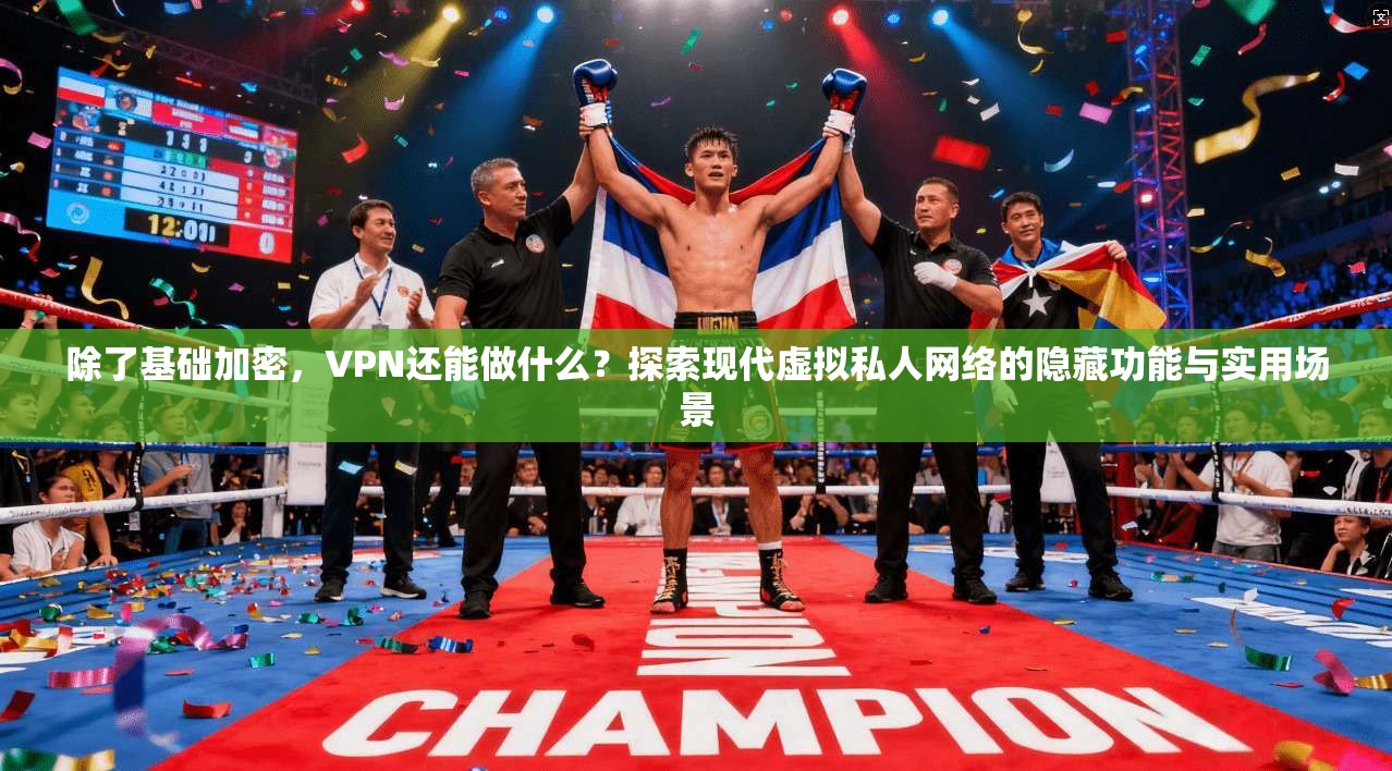 除了基础加密，VPN还能做什么？探索现代虚拟私人网络的隐藏功能与实用场景