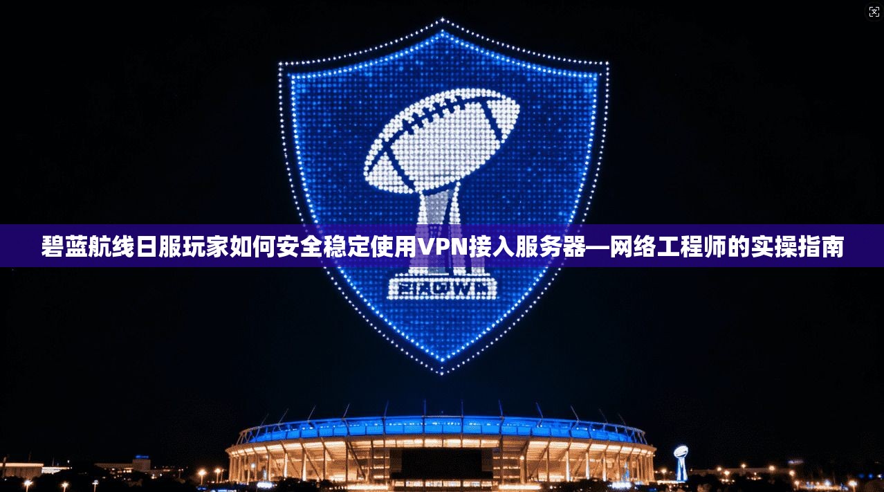 碧蓝航线日服玩家如何安全稳定使用VPN接入服务器—网络工程师的实操指南