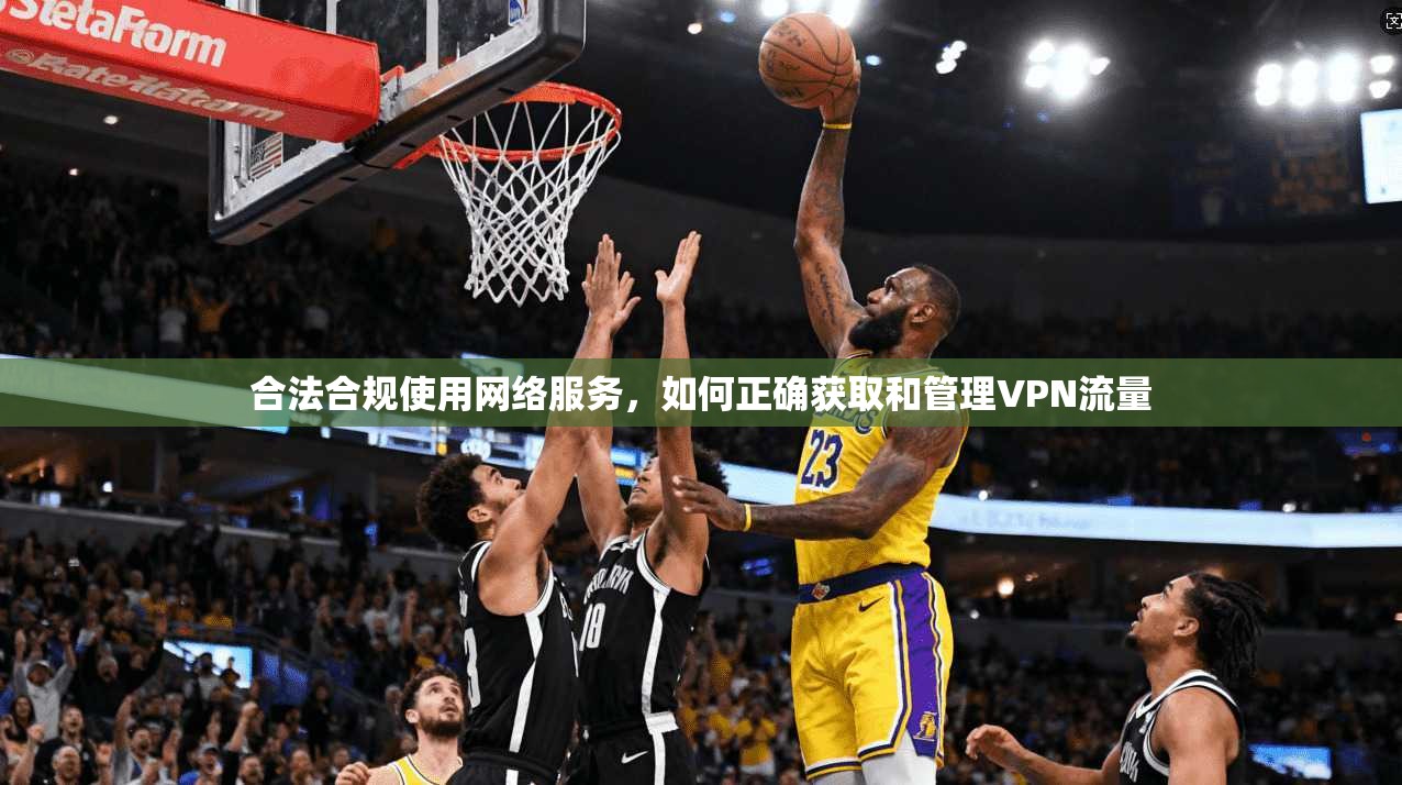 合法合规使用网络服务，如何正确获取和管理VPN流量