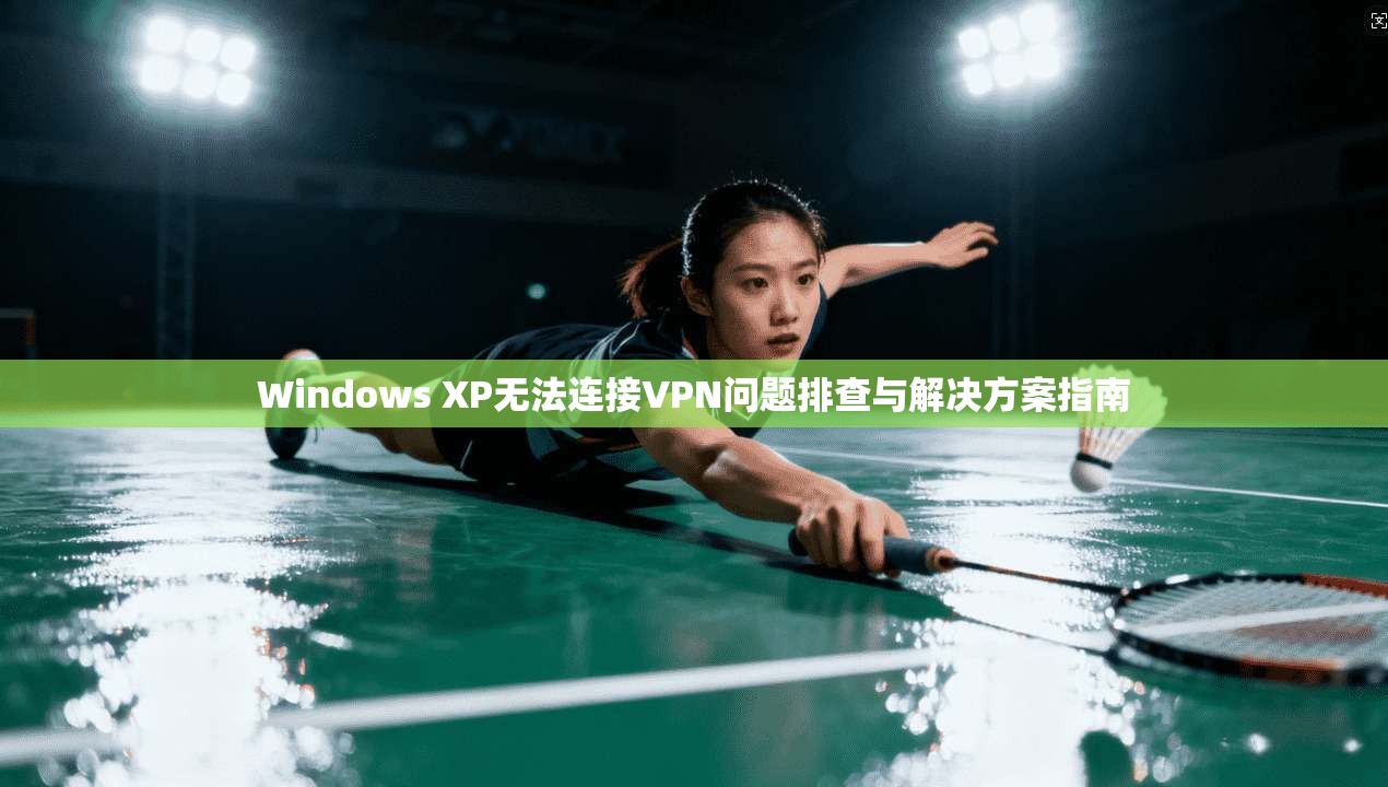Windows XP无法连接VPN问题排查与解决方案指南