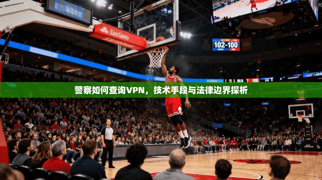警察如何查询VPN，技术手段与法律边界探析